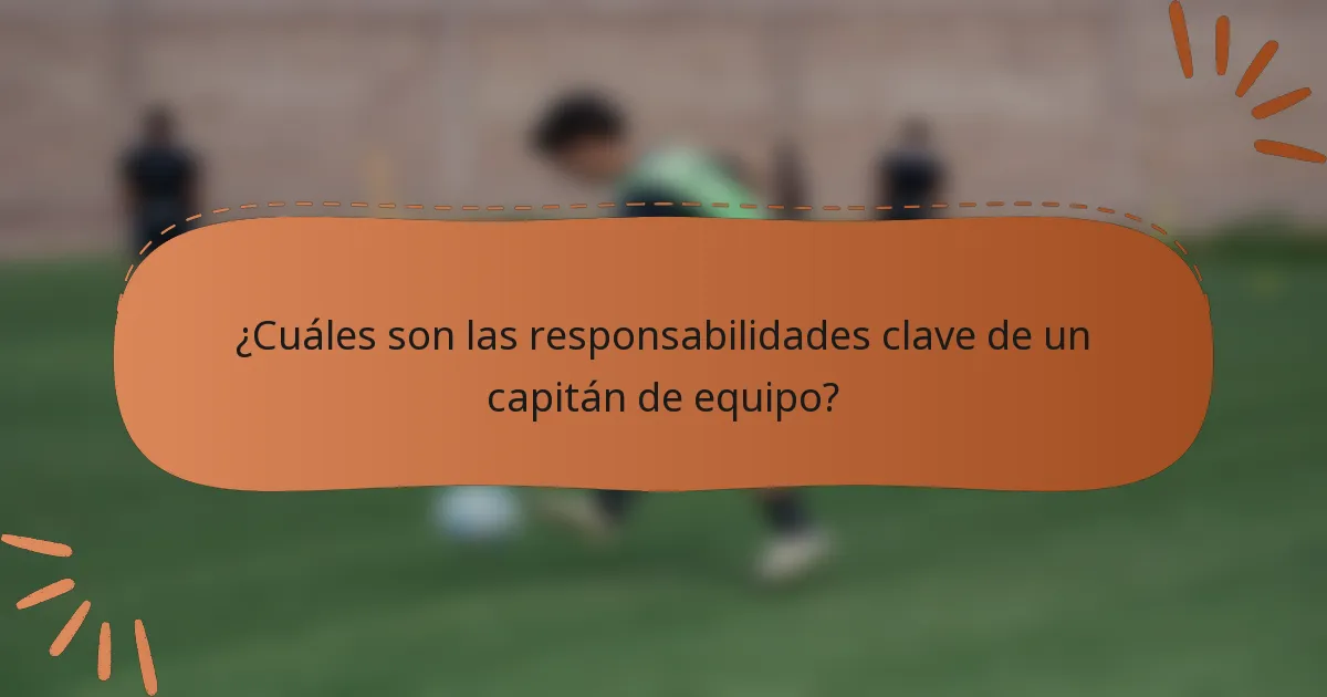 ¿Cuáles son las responsabilidades clave de un capitán de equipo?
