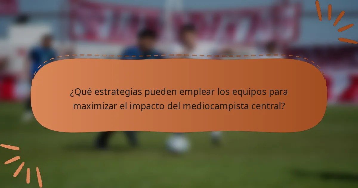 ¿Qué estrategias pueden emplear los equipos para maximizar el impacto del mediocampista central?